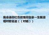 我会送你红色玫瑰你别拿一生眼泪相对歌名是（（对唱））