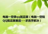 电脑一登录qq就蓝屏（电脑一登陆QQ就蓝屏重启~~求高手解决）