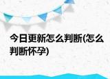 今日更新怎么判断(怎么判断怀孕)