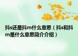 抖s还是抖m什么意思（抖s和抖m是什么意思简介介绍）