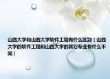 山西大学和山西大学软件工程有什么区别（山西大学的软件工程和山西大学的其它专业有什么不同）