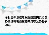 今日更新康佳电视遥控器失灵怎么办康佳电视遥控器失灵怎么办有手动吗