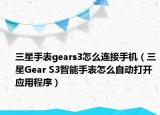 三星手表gears3怎么连接手机（三星Gear S3智能手表怎么自动打开应用程序）