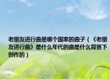 老朋友进行曲是哪个国家的曲子（《老朋友进行曲》是什么年代的曲是什么背景下创作的）