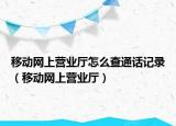 移动网上营业厅怎么查通话记录（移动网上营业厅）
