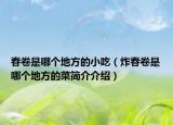 春卷是哪个地方的小吃（炸春卷是哪个地方的菜简介介绍）