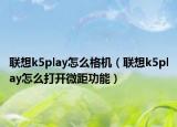 联想k5play怎么格机（联想k5play怎么打开微距功能）