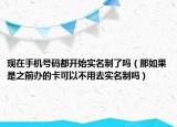 现在手机号码都开始实名制了吗（那如果是之前办的卡可以不用去实名制吗）