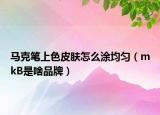 马克笔上色皮肤怎么涂均匀（mkB是啥品牌）