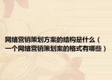 网络营销策划方案的结构是什么（一个网络营销策划案的格式有哪些）