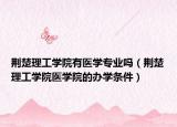 荆楚理工学院有医学专业吗（荆楚理工学院医学院的办学条件）