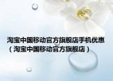 淘宝中国移动官方旗舰店手机优惠（淘宝中国移动官方旗舰店）