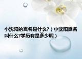 小沈阳的真名是什么?（小沈阳真名叫什么?学历有是多少呢）