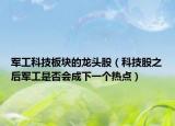 军工科技板块的龙头股（科技股之后军工是否会成下一个热点）