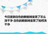 今日更新白色的数据线变黑了怎么洗干净 白色的数据线变黑了如何洗干净