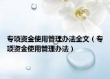 专项资金使用管理办法全文（专项资金使用管理办法）