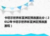卡塔尔世界杯亚洲区预选赛比分（2012年卡塔尔世界杯亚洲区预选赛赛程）