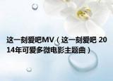这一刻爱吧MV（这一刻爱吧 2014年可爱多微电影主题曲）