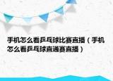 手机怎么看乒乓球比赛直播（手机怎么看乒乓球直通赛直播）