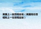 英国上一届首相是谁（英国现任首相和上一任首相是谁）