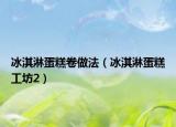 冰淇淋蛋糕卷做法（冰淇淋蛋糕工坊2）