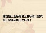 建筑施工现场环境卫生标准（建筑施工现场环境卫生标准）