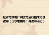 压水堆核电厂调试与运行期末考试试卷（压水堆核电厂调试与运行）
