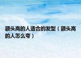 额头高的人适合的发型（额头高的人怎么夸）