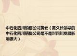 中石化四川销售公司黄云（黄久长领导的中石化四川销售公司是不是对四川发展影响很大）