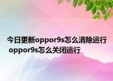 今日更新oppor9s怎么清除运行 oppor9s怎么关闭运行
