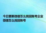 今日更新微信怎么找回账号企业微信怎么找回账号