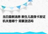 当日最新消息 新生儿医保卡发证机关是哪个 需要激活吗