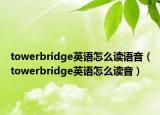 towerbridge英语怎么读语音（towerbridge英语怎么读音）