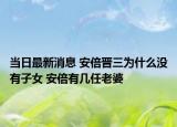 当日最新消息 安倍晋三为什么没有子女 安倍有几任老婆