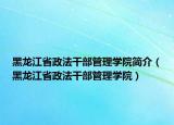 黑龙江省政法干部管理学院简介（黑龙江省政法干部管理学院）