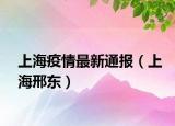 上海疫情最新通报（上海邢东）