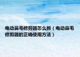 电动鼻毛修剪器怎么拆（电动鼻毛修剪器的正确使用方法）