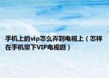手机上的vip怎么弄到电视上（怎样在手机里下VIP电视剧）