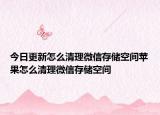 今日更新怎么清理微信存储空间苹果怎么清理微信存储空间