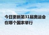 今日更新第31届奥运会在哪个国家举行