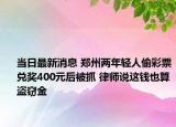 当日最新消息 郑州两年轻人偷彩票兑奖400元后被抓 律师说这钱也算盗窃金
