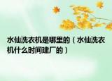 水仙洗衣机是哪里的（水仙洗衣机什么时间建厂的）