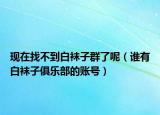 现在找不到白袜子群了呢（谁有白袜子俱乐部的账号）