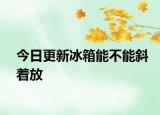 今日更新冰箱能不能斜着放