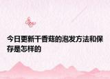 今日更新干香菇的泡发方法和保存是怎样的
