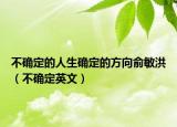 不确定的人生确定的方向俞敏洪（不确定英文）