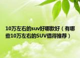 10万左右的suv好哪款好（有哪些10万左右的SUV值得推荐）