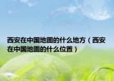 西安在中国地图的什么地方（西安在中国地图的什么位置）