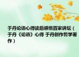 于丹论语心得读后感悟百家讲坛（于丹《论语》心得 于丹创作哲学著作）