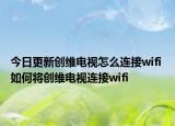 今日更新创维电视怎么连接wifi 如何将创维电视连接wifi
